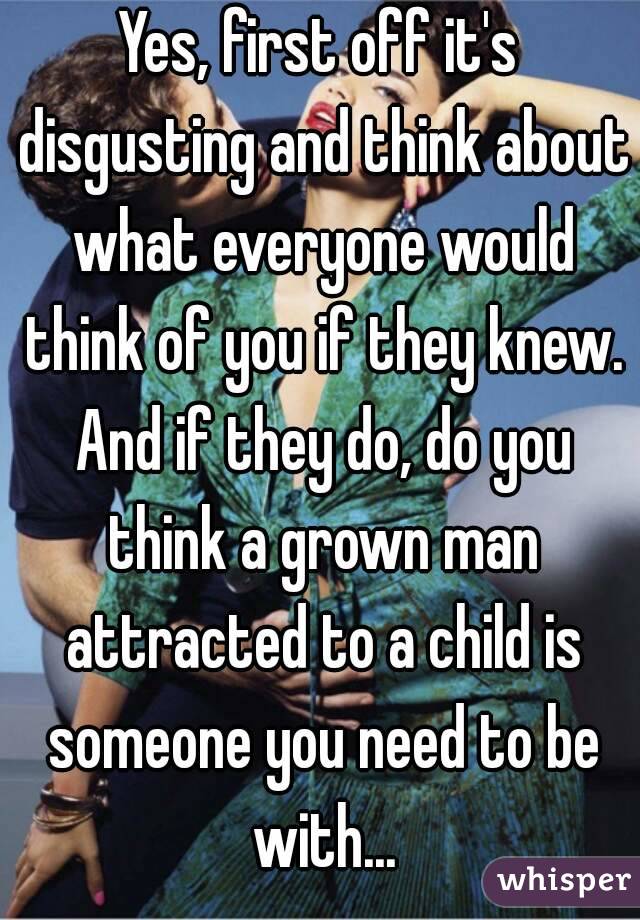 Yes, first off it's disgusting and think about what everyone would think of you if they knew. And if they do, do you think a grown man attracted to a child is someone you need to be with...
