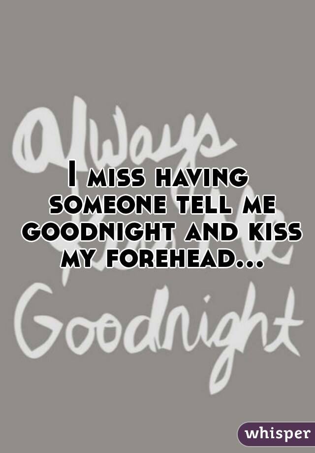 I miss having someone tell me goodnight and kiss my forehead...