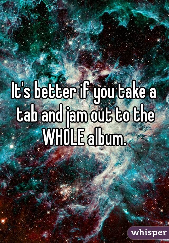 It's better if you take a tab and jam out to the WHOLE album. 