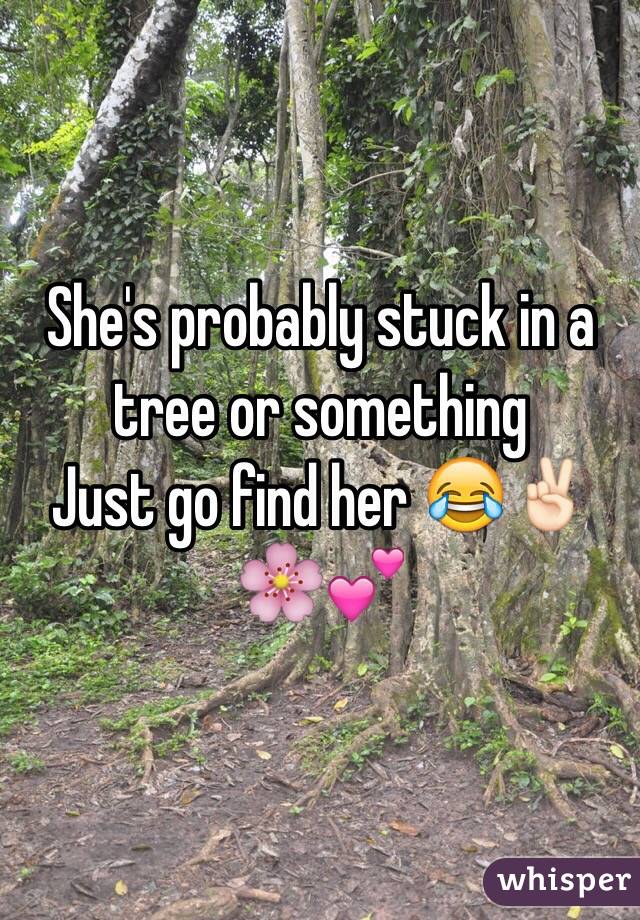 She's probably stuck in a tree or something 
Just go find her 😂✌🏻️🌸💕