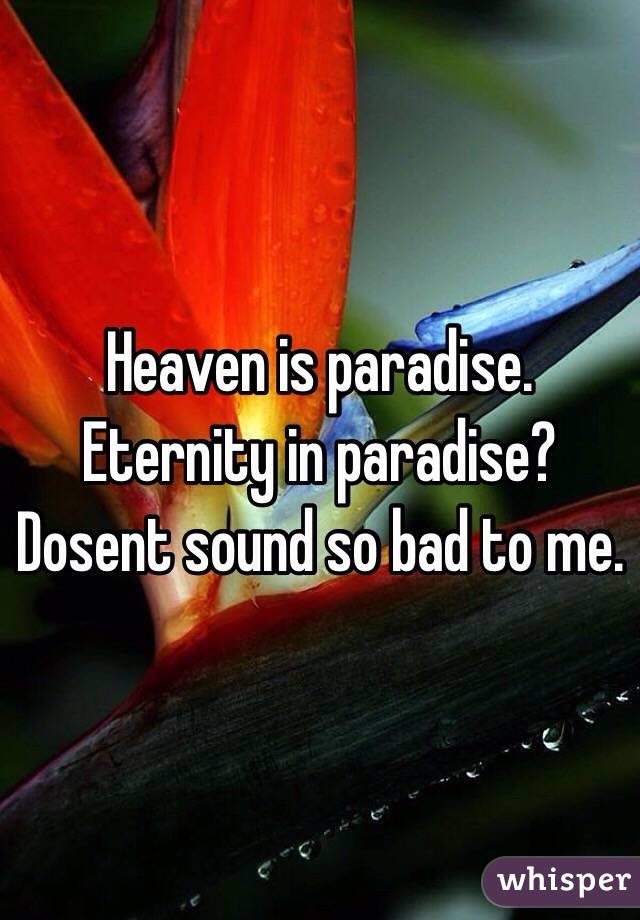 Heaven is paradise. Eternity in paradise? Dosent sound so bad to me.