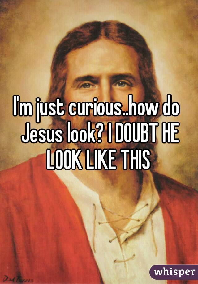 I'm just curious..how do  Jesus look? I DOUBT HE LOOK LIKE THIS 