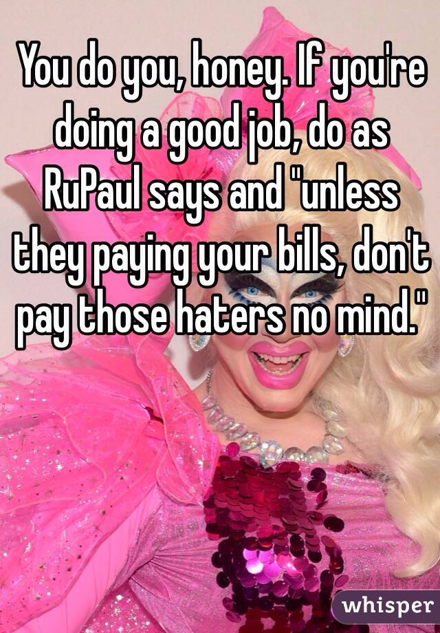 You do you, honey. If you're doing a good job, do as RuPaul says and "unless they paying your bills, don't pay those haters no mind."