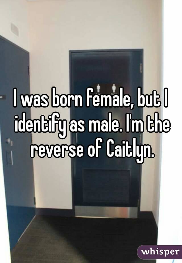 I was born female, but I identify as male. I'm the reverse of Caitlyn.