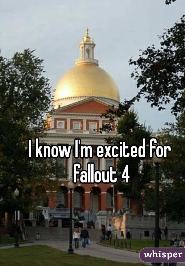 I know I'm excited for fallout 4