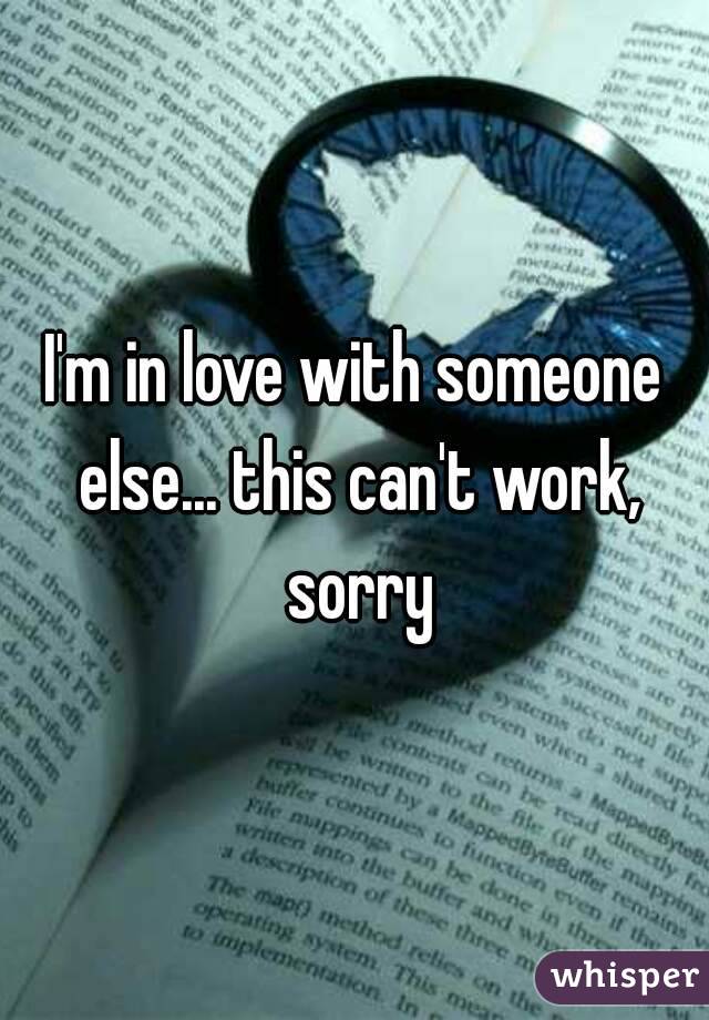 I'm in love with someone else... this can't work, sorry