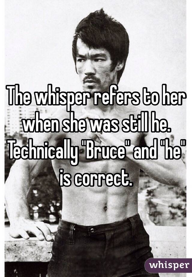 The whisper refers to her when she was still he. Technically "Bruce" and "he" is correct.