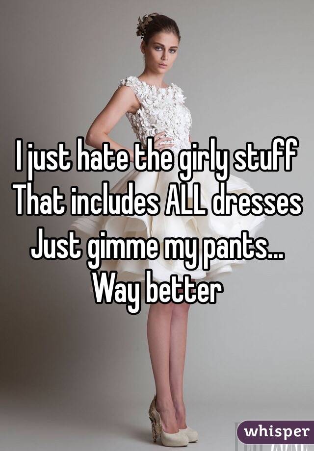 I just hate the girly stuff
That includes ALL dresses
Just gimme my pants... Way better
