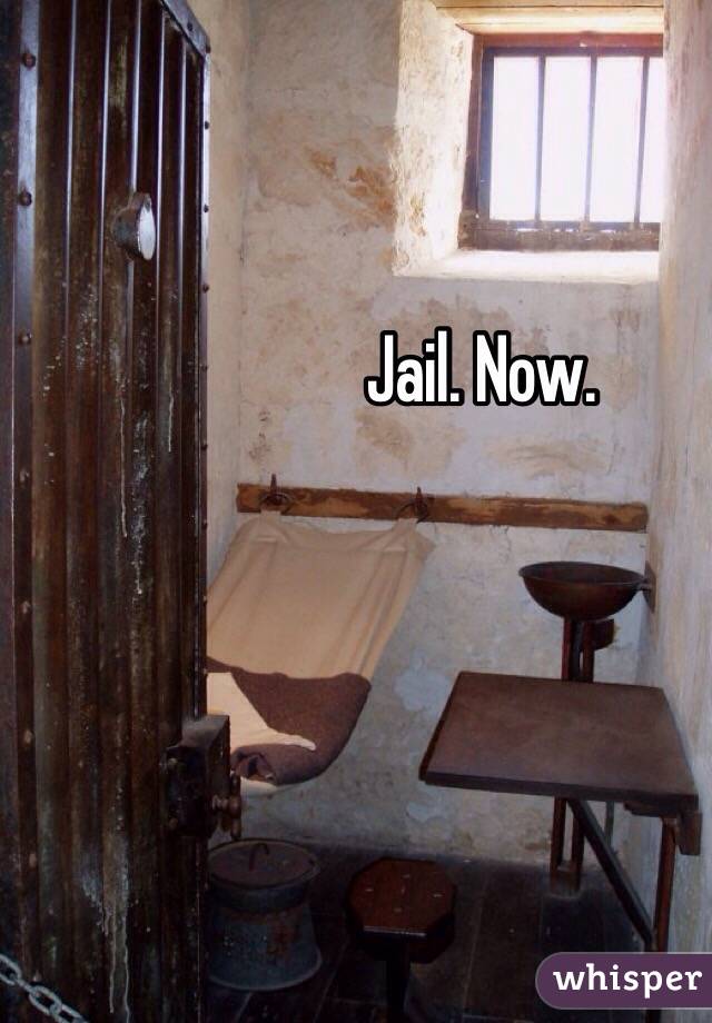 Jail. Now.