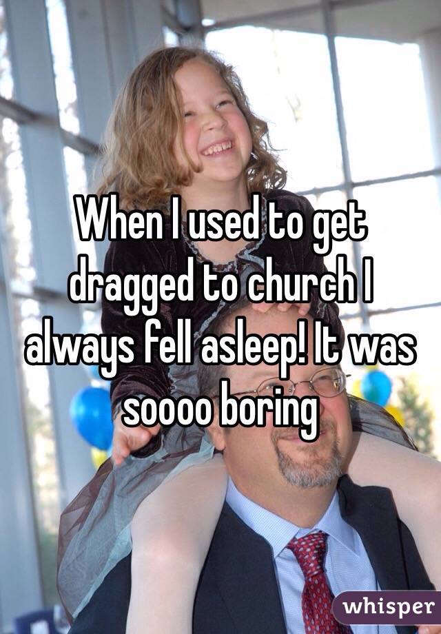 When I used to get dragged to church I always fell asleep! It was soooo boring