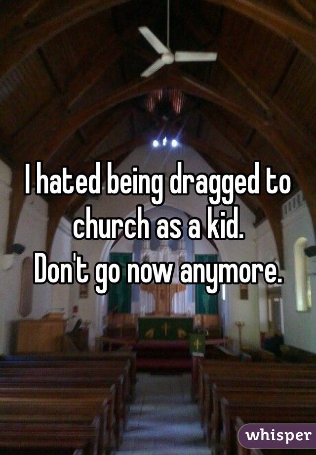 I hated being dragged to church as a kid. 
Don't go now anymore.

