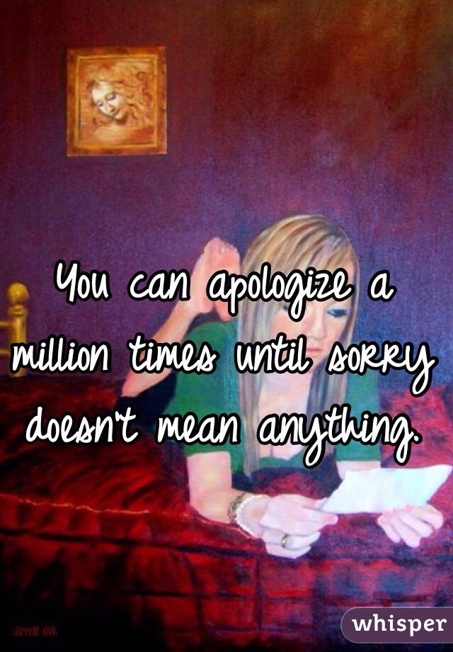 You can apologize a million times until sorry doesn't mean anything. 