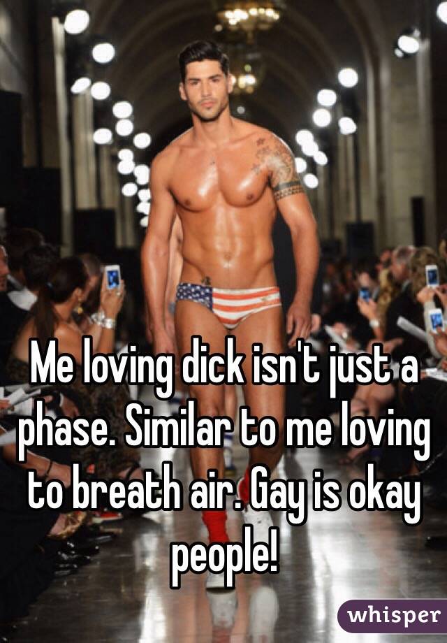 Me loving dick isn't just a phase. Similar to me loving to breath air. Gay is okay people!