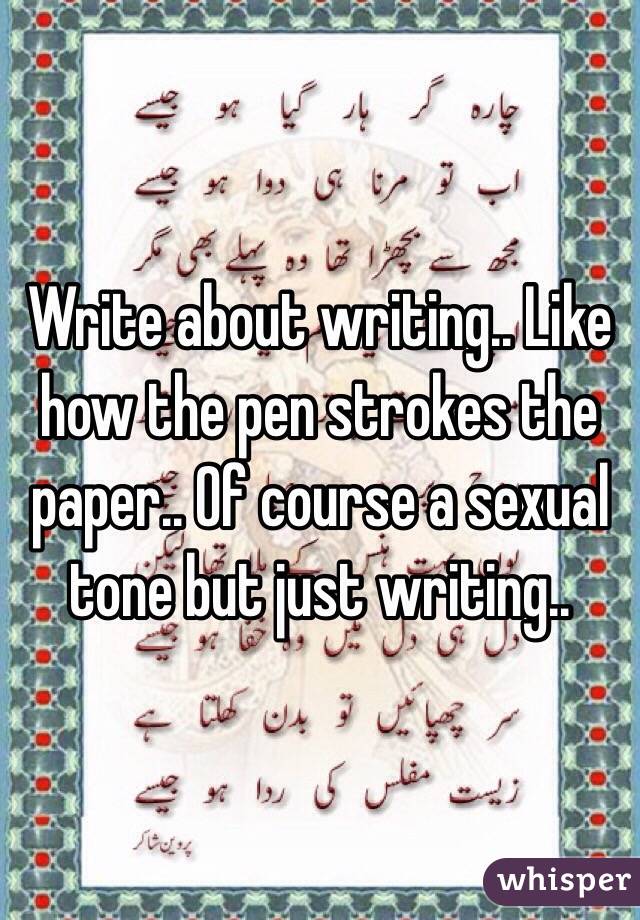 Write about writing.. Like how the pen strokes the paper.. Of course a sexual tone but just writing..
