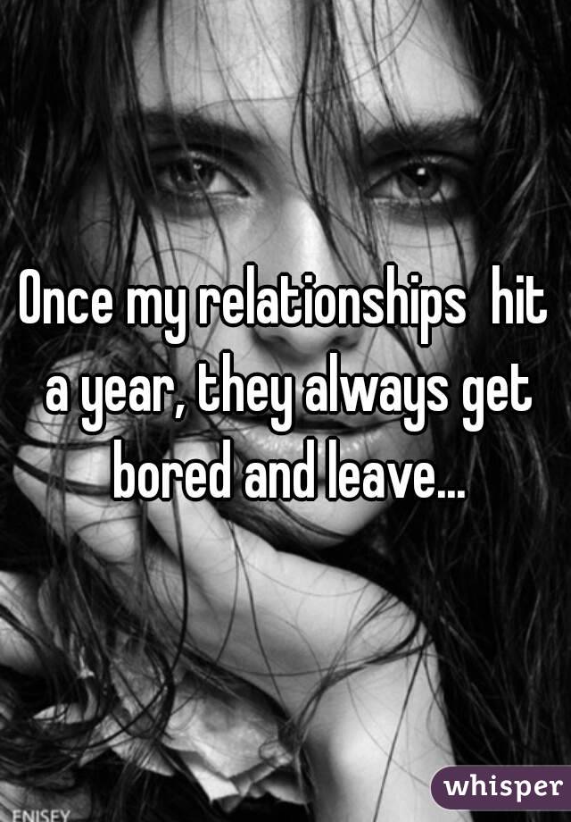 Once my relationships  hit a year, they always get bored and leave...