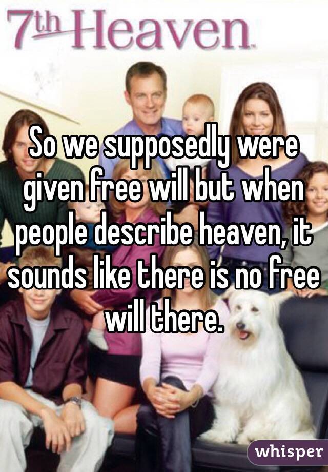 So we supposedly were given free will but when people describe heaven, it sounds like there is no free will there.