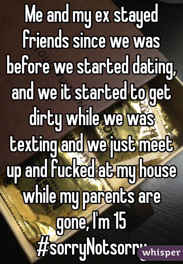 Me and my ex stayed friends since we was before we started dating, and we it started to get dirty while we was texting and we just meet up and fucked at my house while my parents are gone, I'm 15 #sorryNotsorry 