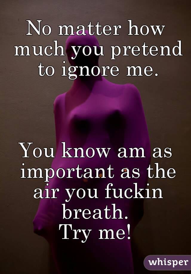 No matter how much you pretend to ignore me.



You know am as important as the air you fuckin breath. 
Try me!