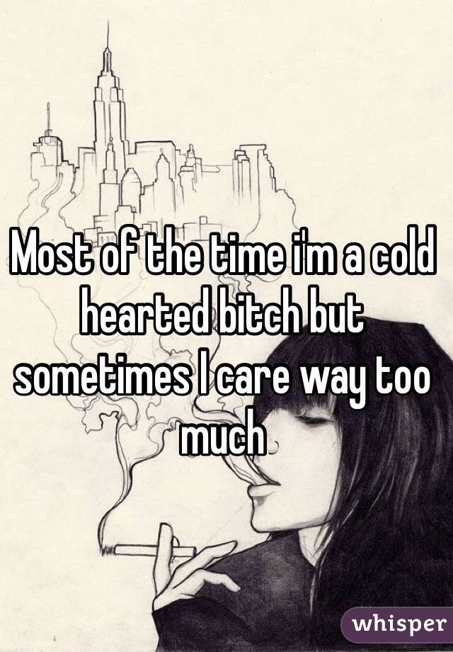 Most of the time i'm a cold hearted bitch but sometimes I care way too much 