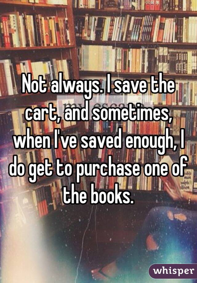 Not always. I save the cart, and sometimes, when I've saved enough, I do get to purchase one of the books.