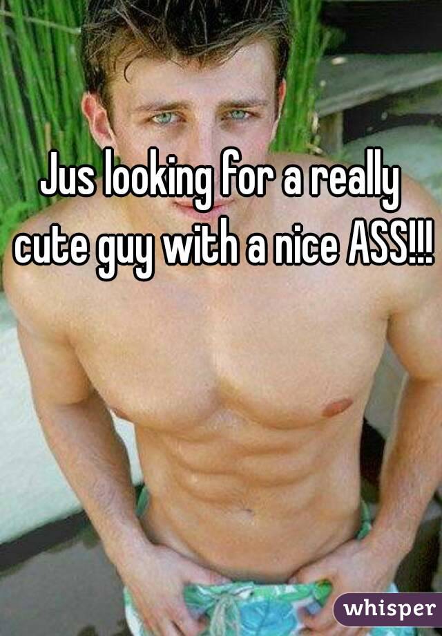 Jus looking for a really cute guy with a nice ASS!!!