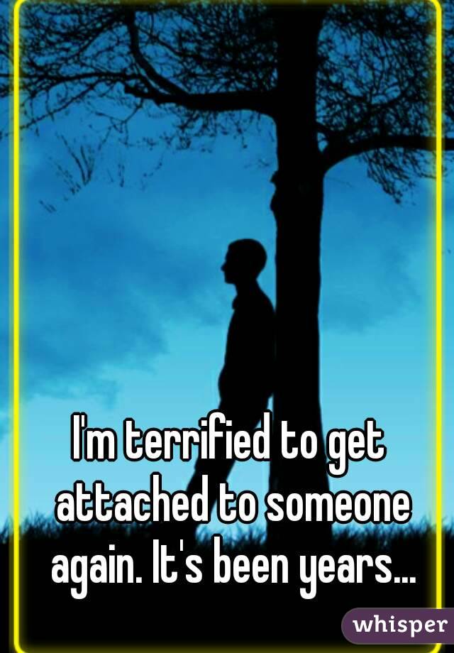 I'm terrified to get attached to someone again. It's been years...