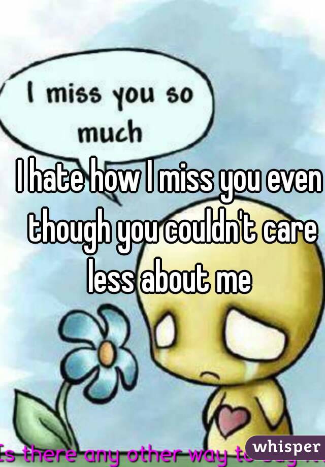 I hate how I miss you even though you couldn't care less about me 