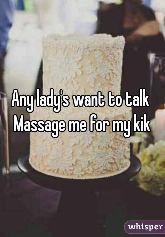 Any lady's want to talk 
Massage me for my kik