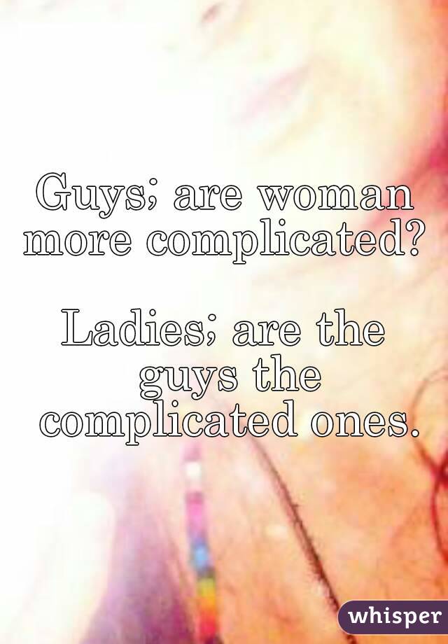 Guys; are woman more complicated? 

Ladies; are the guys the complicated ones.