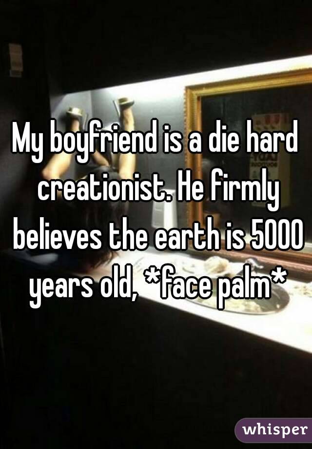My boyfriend is a die hard creationist. He firmly believes the earth is 5000 years old, *face palm*