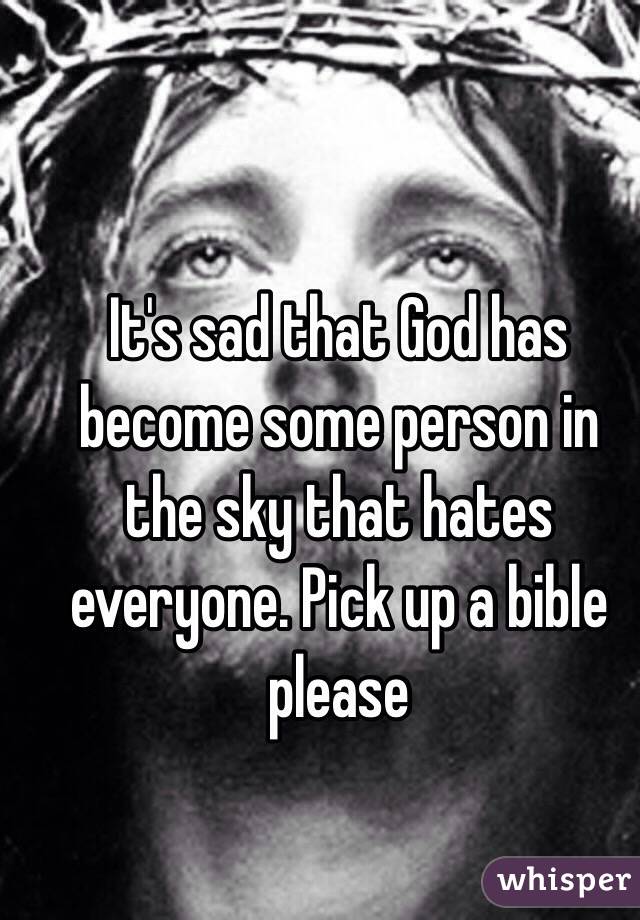 It's sad that God has become some person in the sky that hates everyone. Pick up a bible please 
