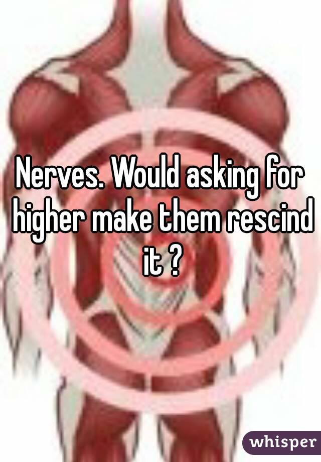 Nerves. Would asking for higher make them rescind it ?