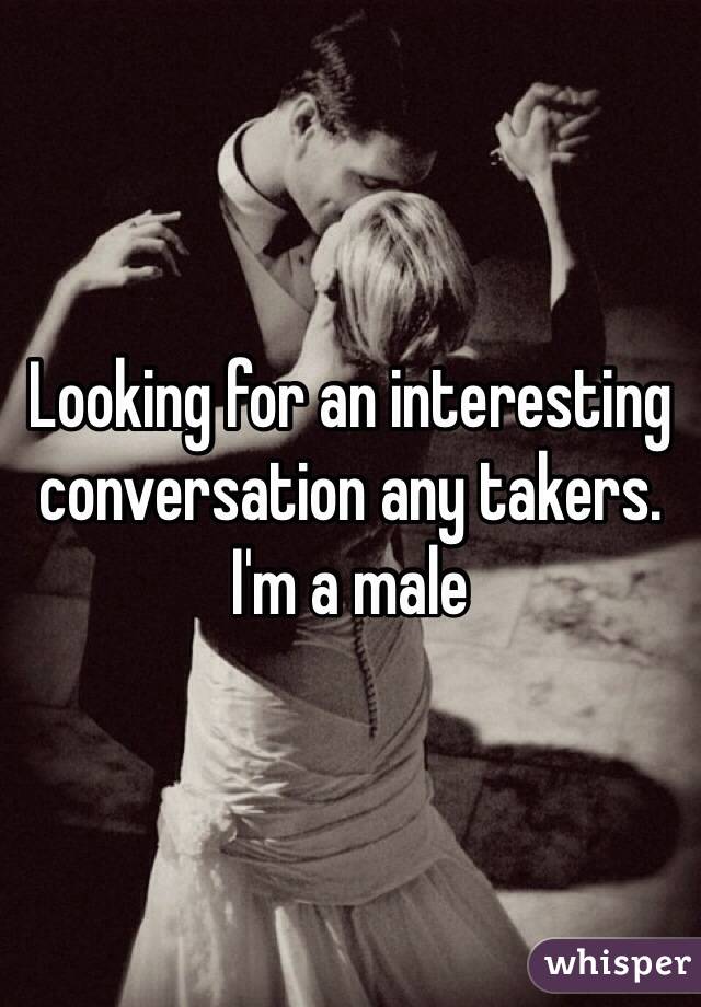 Looking for an interesting conversation any takers. I'm a male 