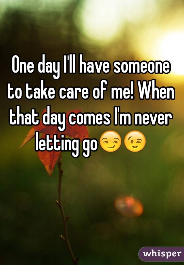 One day I'll have someone to take care of me! When that day comes I'm never letting go😏😉