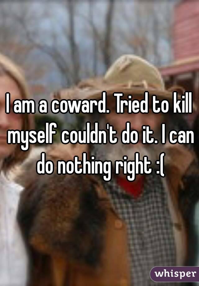 I am a coward. Tried to kill myself couldn't do it. I can do nothing right :(
