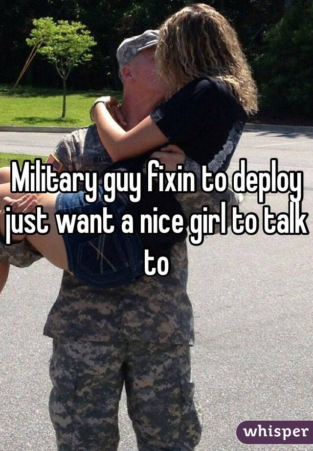 Military guy fixin to deploy just want a nice girl to talk to