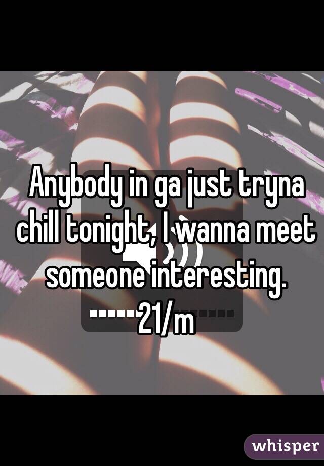 Anybody in ga just tryna chill tonight, I wanna meet someone interesting.
 21/m