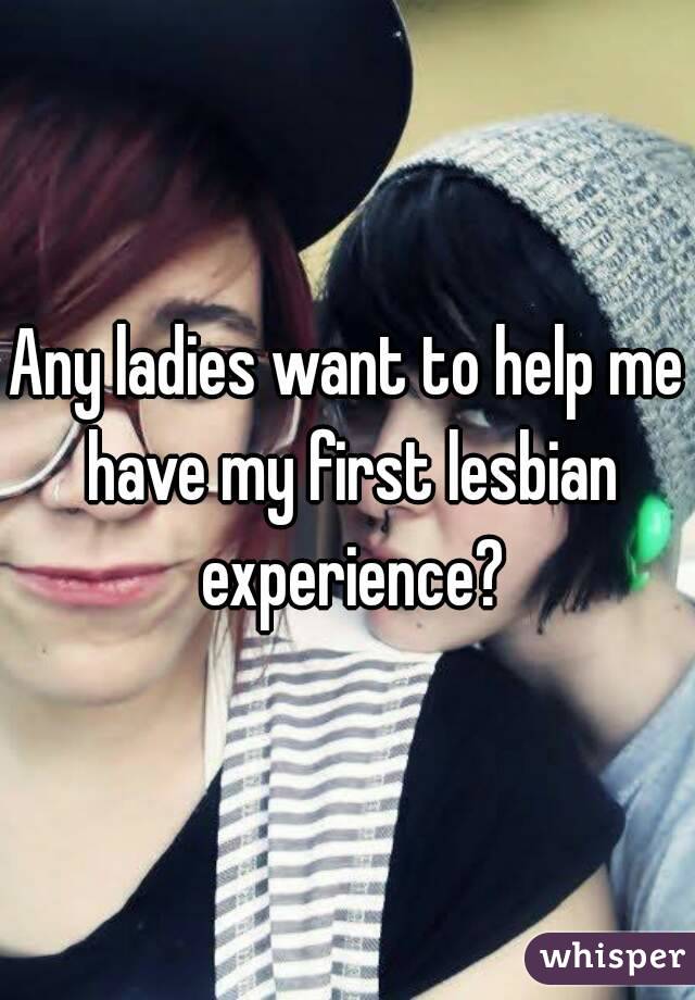 Any ladies want to help me have my first lesbian experience?