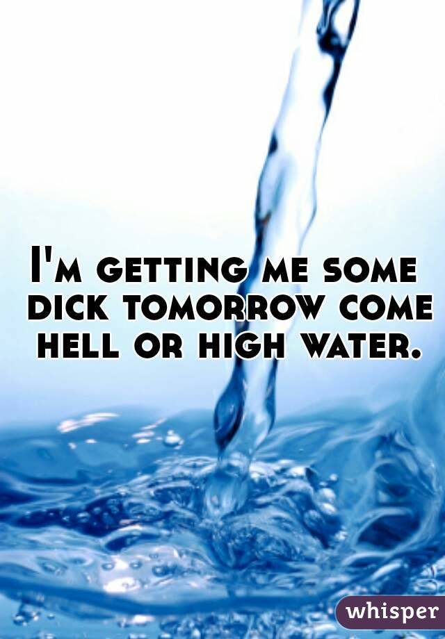 I'm getting me some dick tomorrow come hell or high water.