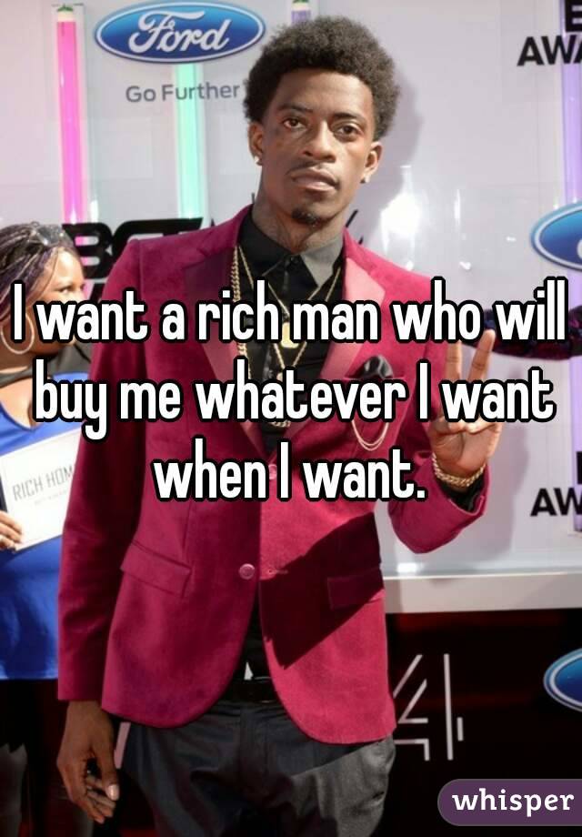 I want a rich man who will buy me whatever I want when I want. 