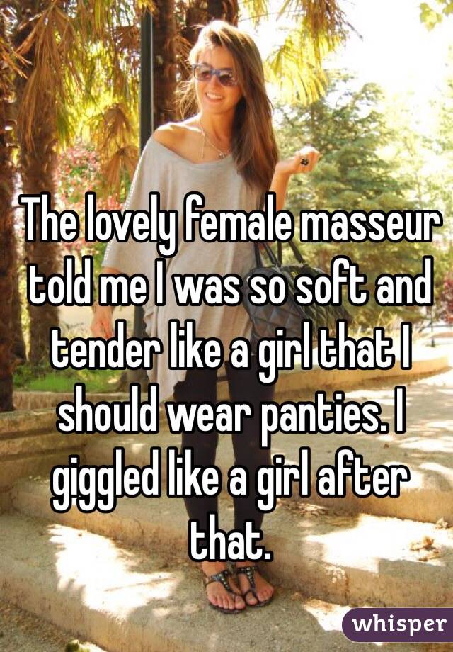 The lovely female masseur told me I was so soft and tender like a girl that I should wear panties. I giggled like a girl after that.  