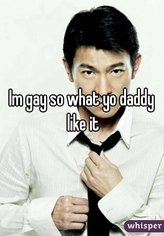 Im gay so what yo daddy like it