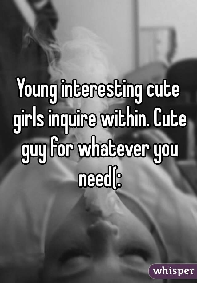 Young interesting cute girls inquire within. Cute guy for whatever you need(: