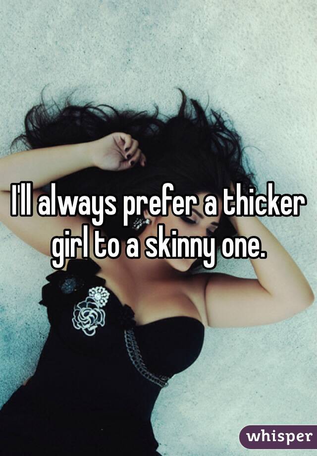 I'll always prefer a thicker girl to a skinny one.