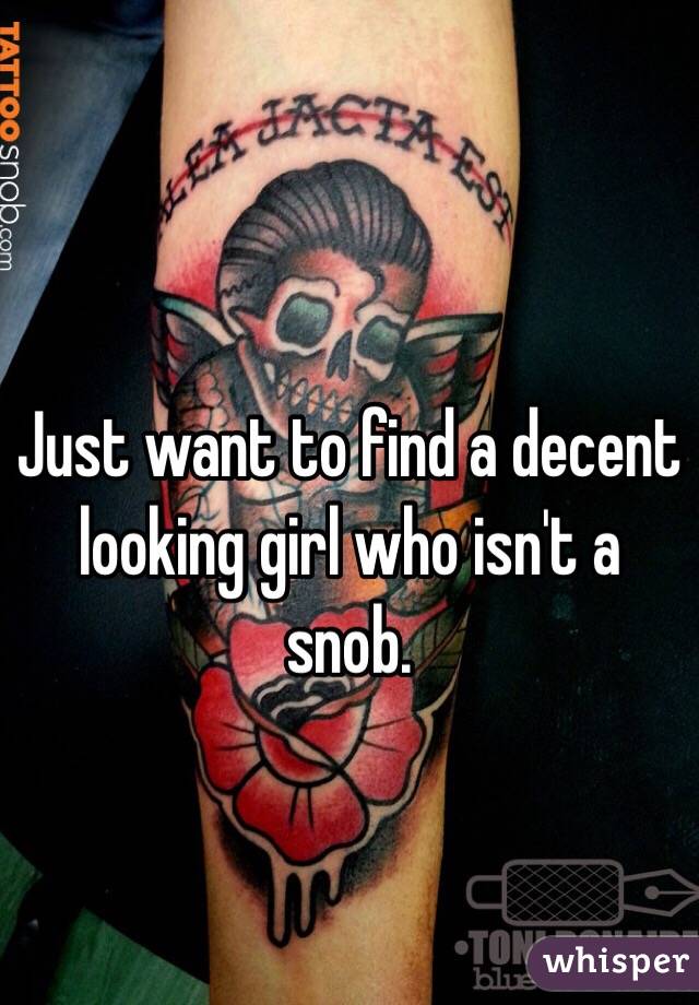 Just want to find a decent looking girl who isn't a snob. 