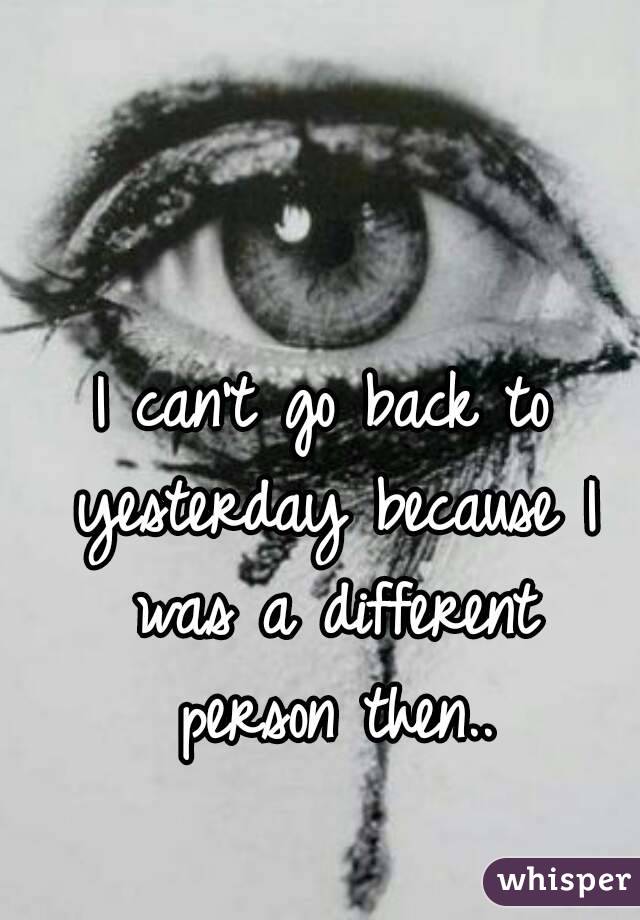 I can't go back to yesterday because I was a different person then..