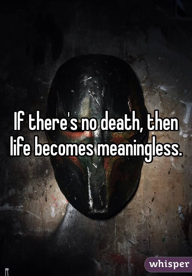 If there's no death, then life becomes meaningless.