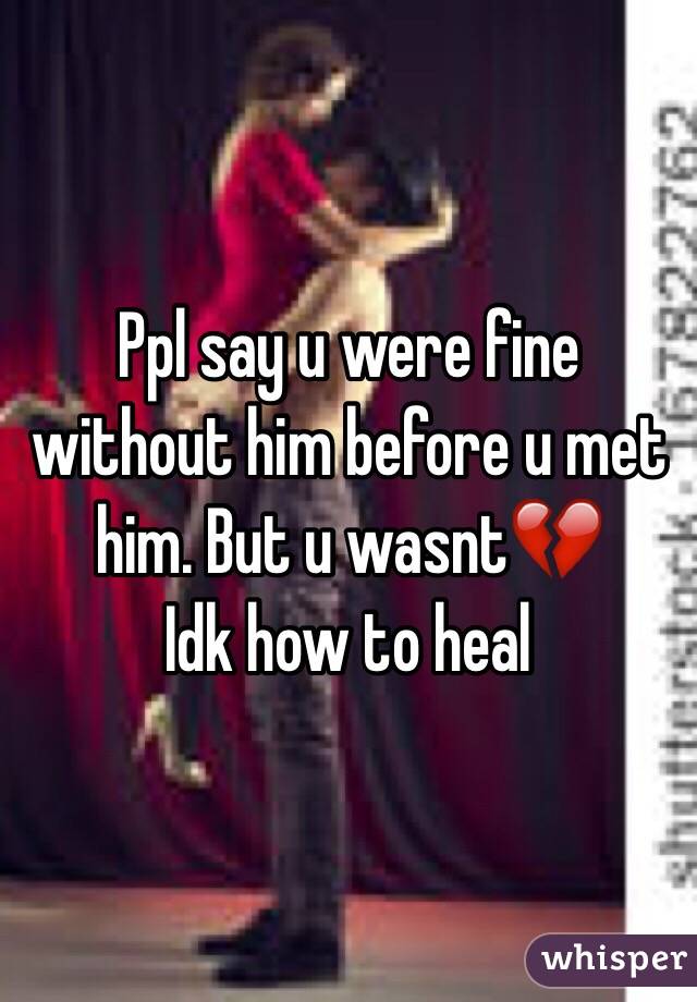 Ppl say u were fine without him before u met him. But u wasnt💔
Idk how to heal