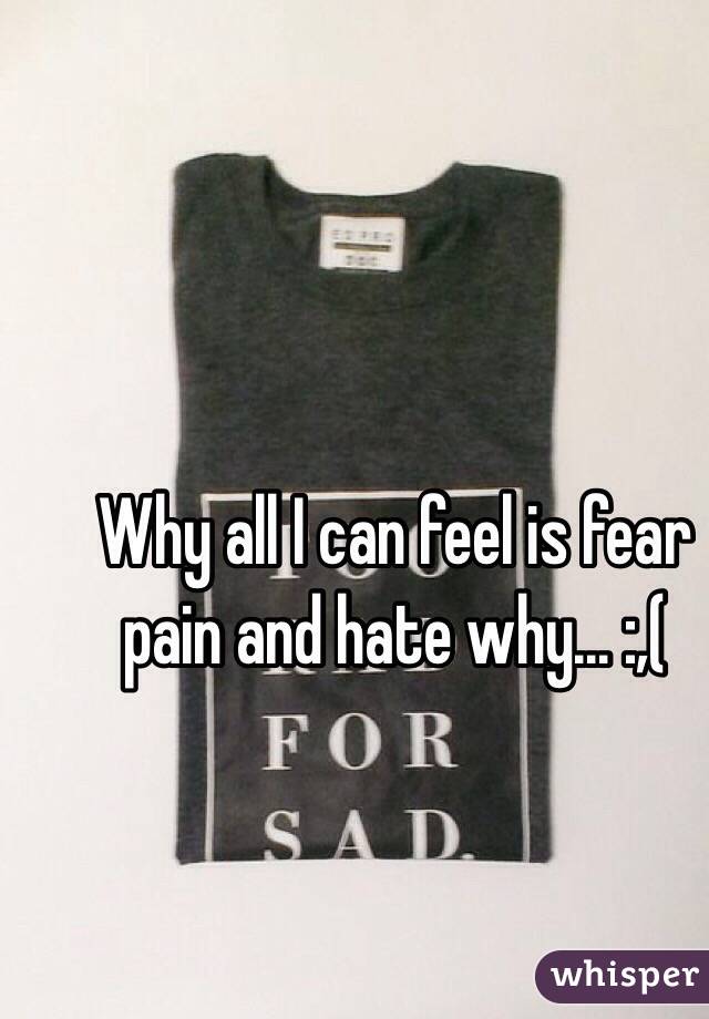 Why all I can feel is fear pain and hate why... :,(