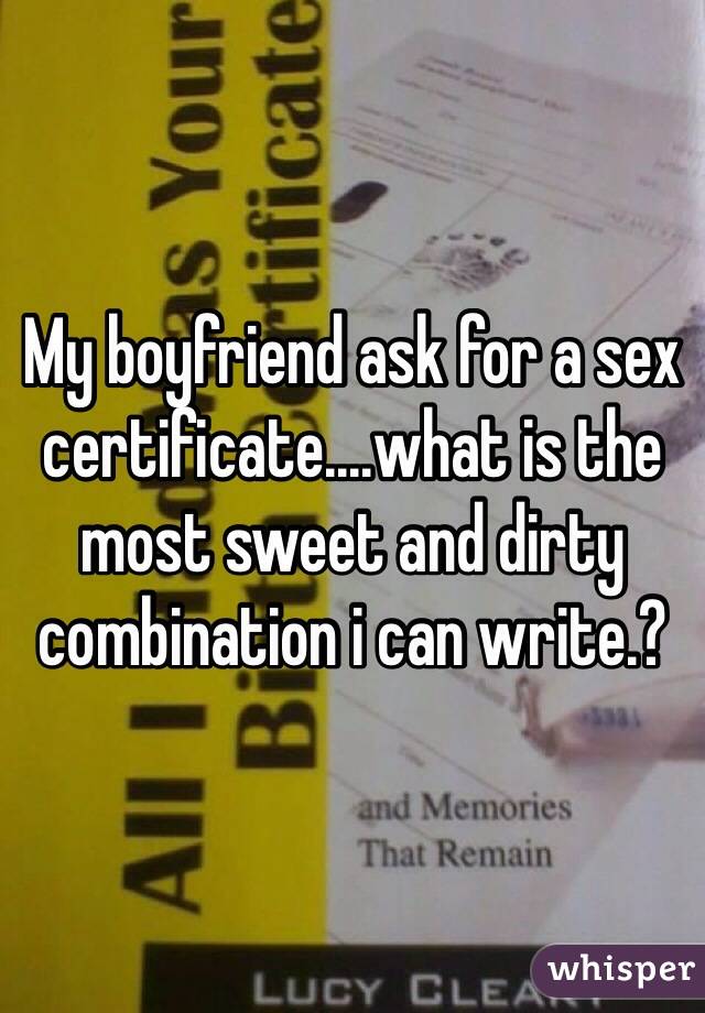 My boyfriend ask for a sex certificate....what is the most sweet and dirty combination i can write.?